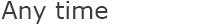 Any time